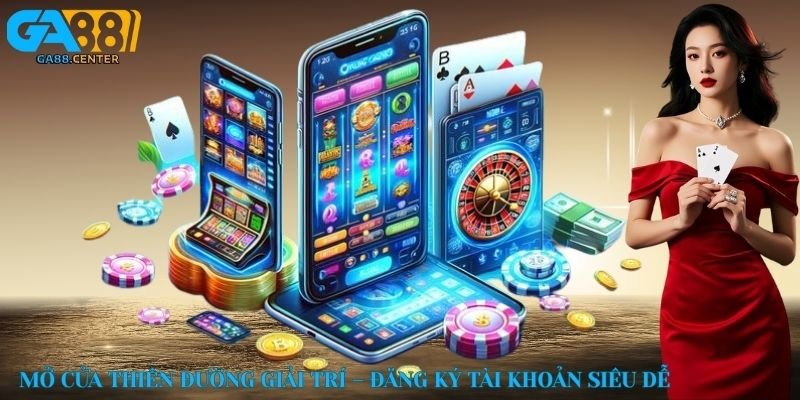 Mở cửa thiên đường giải trí – Đăng ký tài khoản siêu dễ